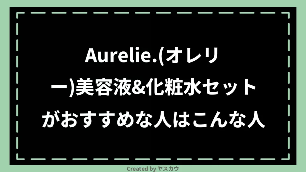 Aurelie.(オレリー)美容液&化粧水セットがおすすめな人はこんな人