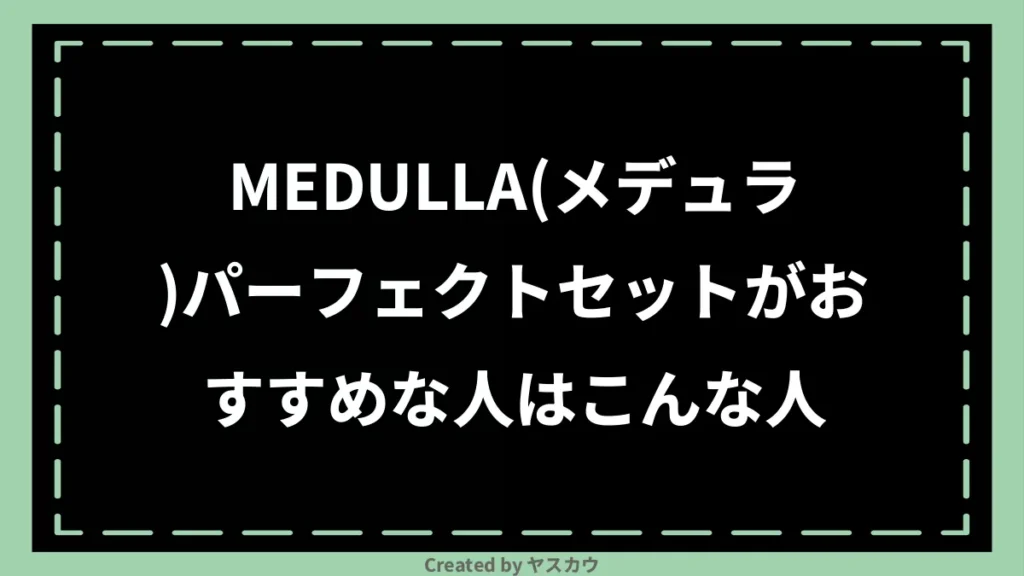 MEDULLA(メデュラ)パーフェクトセットがおすすめな人はこんな人