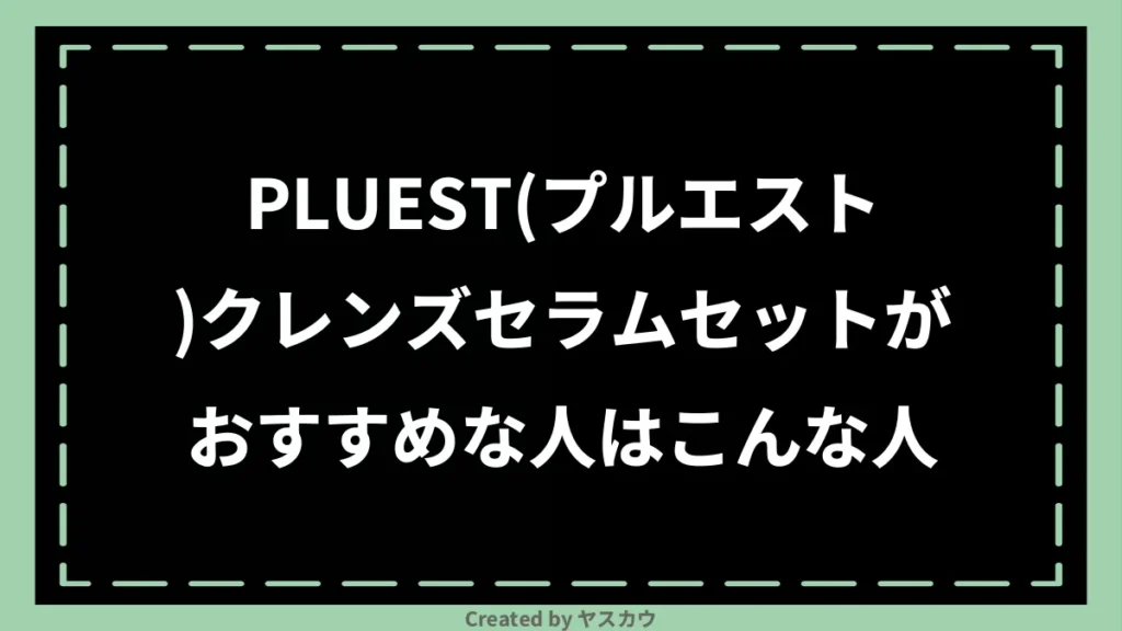 PLUEST(プルエスト)クレンズセラムセットがおすすめな人はこんな人