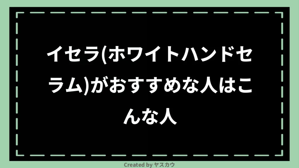 イセラ(ホワイトハンドセラム)がおすすめな人はこんな人