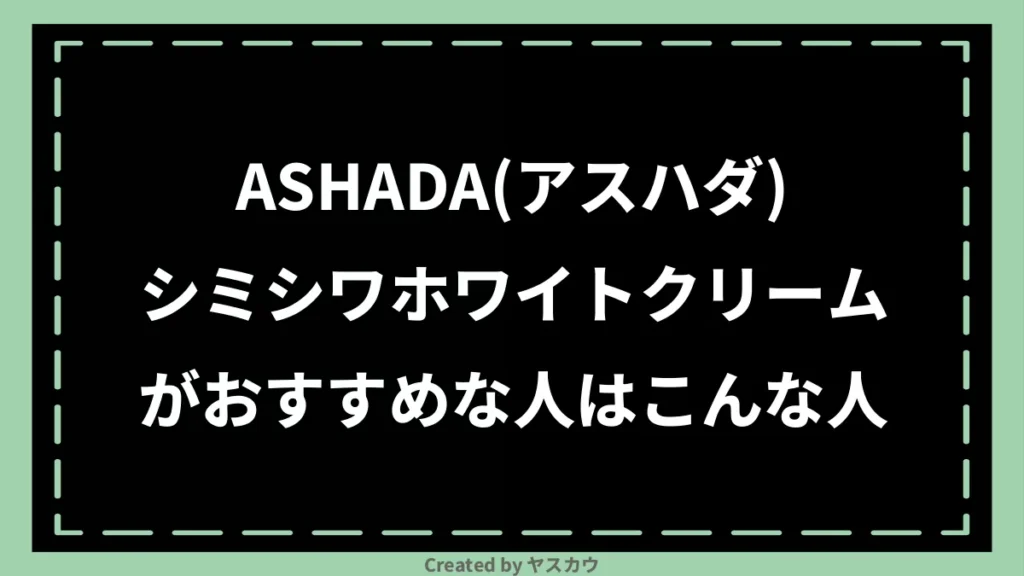ASHADA(アスハダ)シミシワホワイトクリームがおすすめな人はこんな人