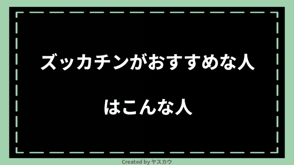 ズッカチンがおすすめな人はこんな人