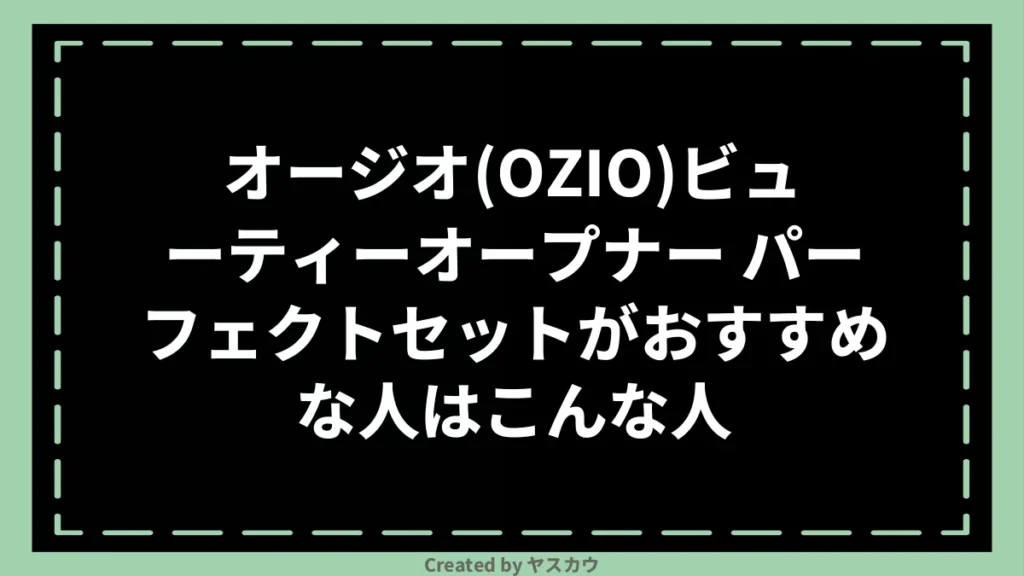 オージオ(OZIO)ビューティーオープナー パーフェクトセットがおすすめな人はこんな人