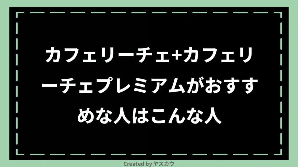 カフェリーチェ+カフェリーチェプレミアムがおすすめな人はこんな人