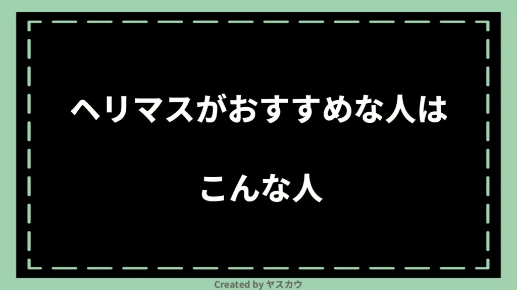 ヘリマスがおすすめな人はこんな人