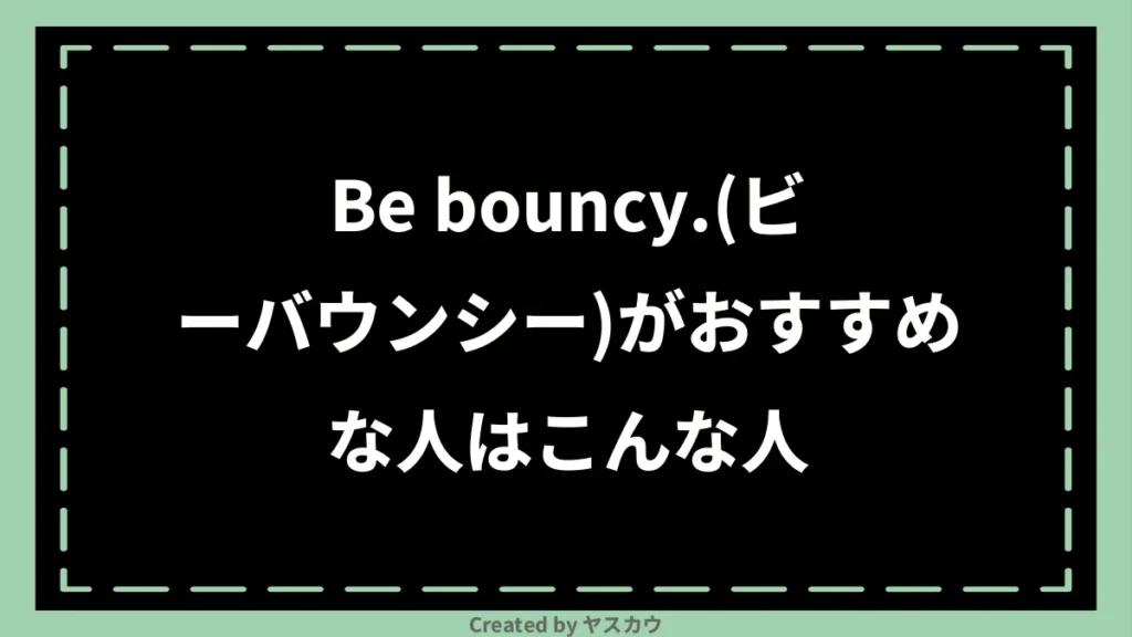 Be bouncy.(ビーバウンシー)がおすすめな人はこんな人