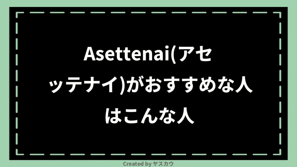 Asettenai(アセッテナイ)がおすすめな人はこんな人