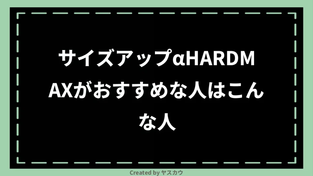 サイズアップαHARDMAXがおすすめな人はこんな人