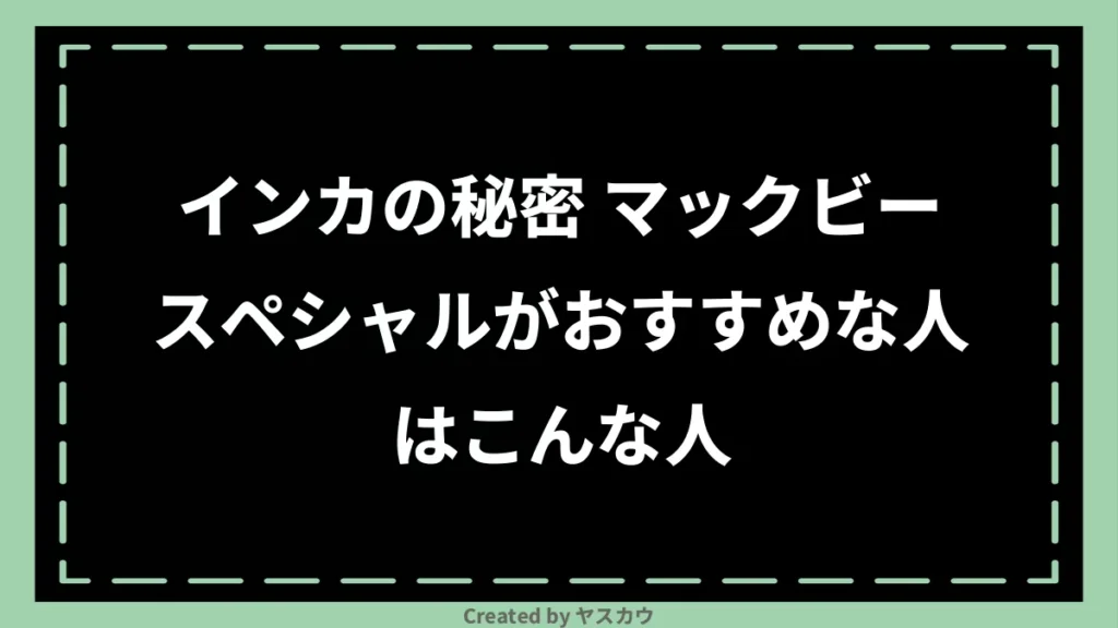 インカの秘密 マックビースペシャルがおすすめな人はこんな人