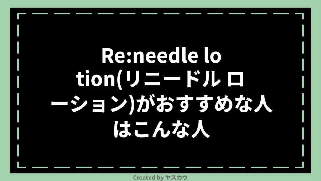 Re:needle lotion(リニードル ローション)がおすすめな人はこんな人