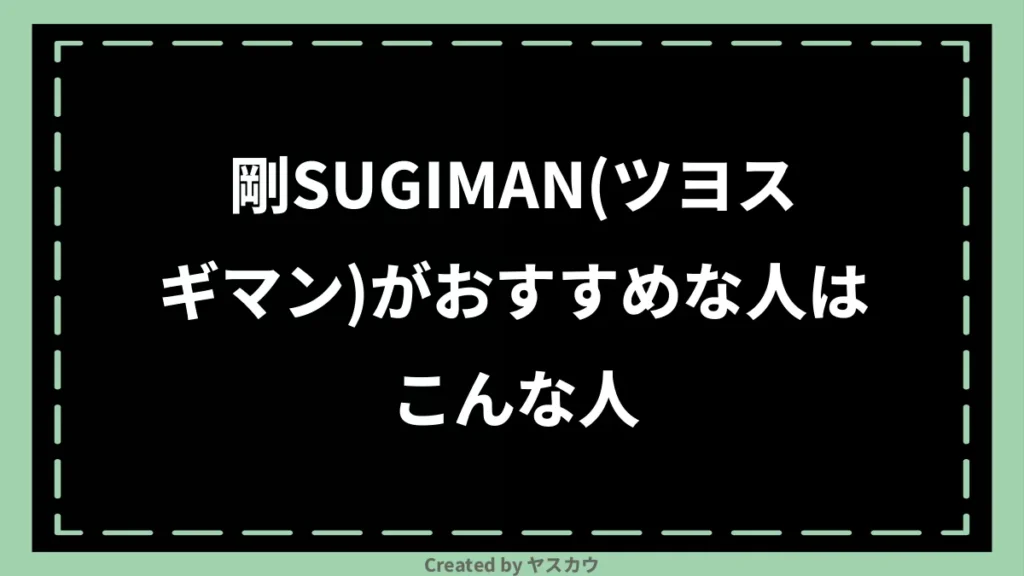 剛SUGIMAN（ツヨスギマン）がおすすめな人はこんな人