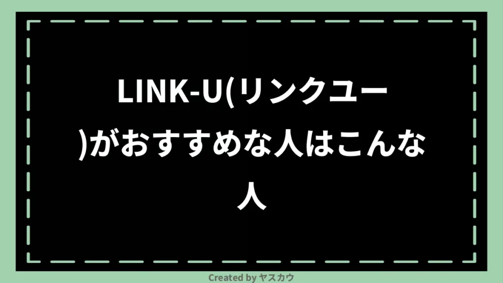LINK-U(リンクユー)がおすすめな人はこんな人
