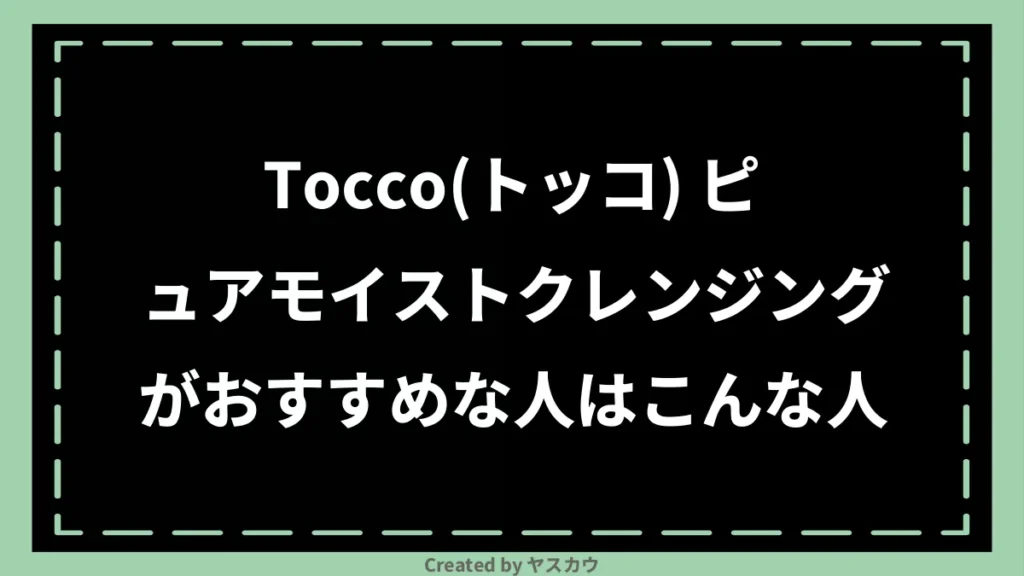 Tocco（トッコ） ピュアモイストクレンジングがおすすめな人はこんな人