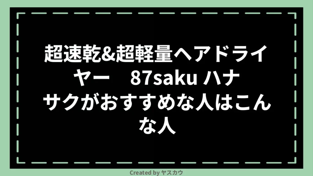 超速乾&超軽量ヘアドライヤー 87saku ハナサクがおすすめな人はこんな人
