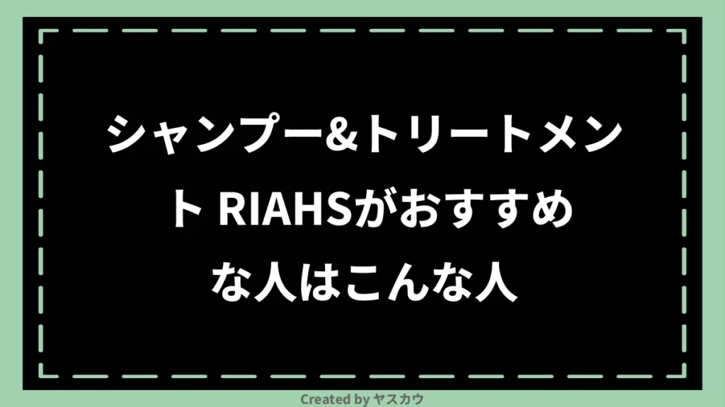 シャンプー＆トリートメント RIAHSがおすすめな人はこんな人