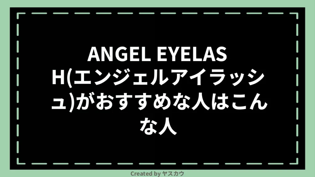 ANGEL EYELASH(エンジェルアイラッシュ)がおすすめな人はこんな人