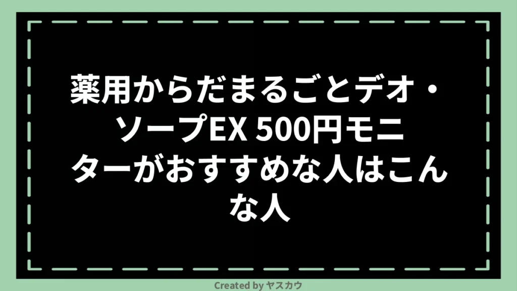 薬用からだまるごとデオ・ソープEX 500円モニターがおすすめな人はこんな人