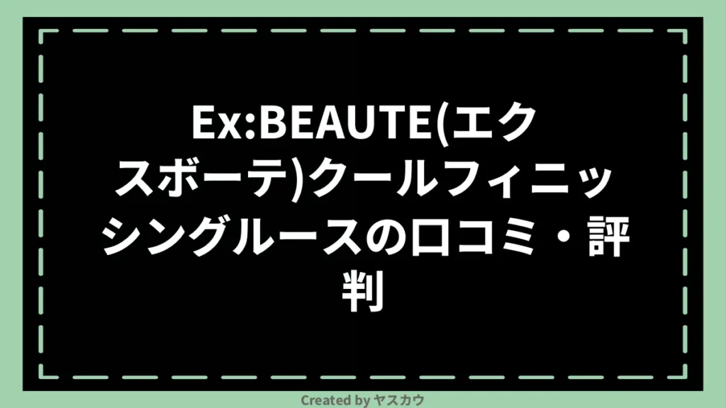 Ex:BEAUTE(エクスボーテ)クールフィニッシングルースの口コミ・評判
