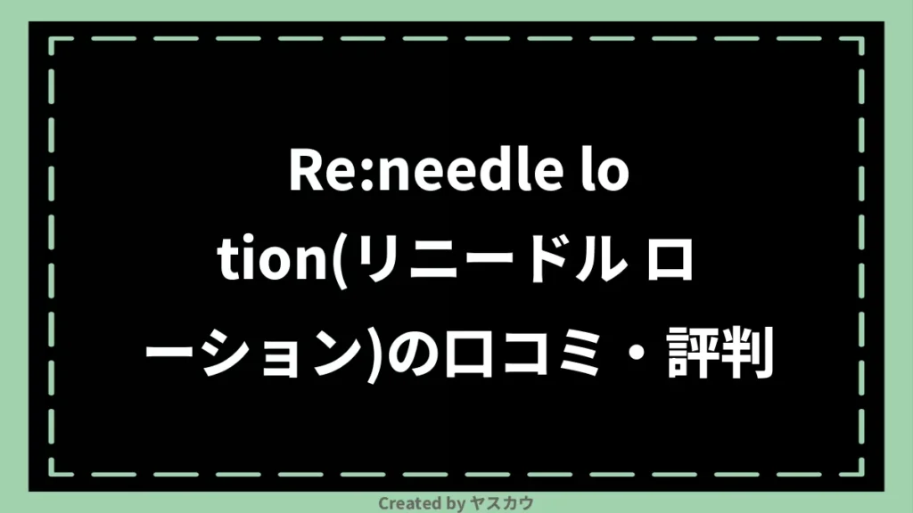 Re:needle lotion(リニードル ローション)の口コミ・評判