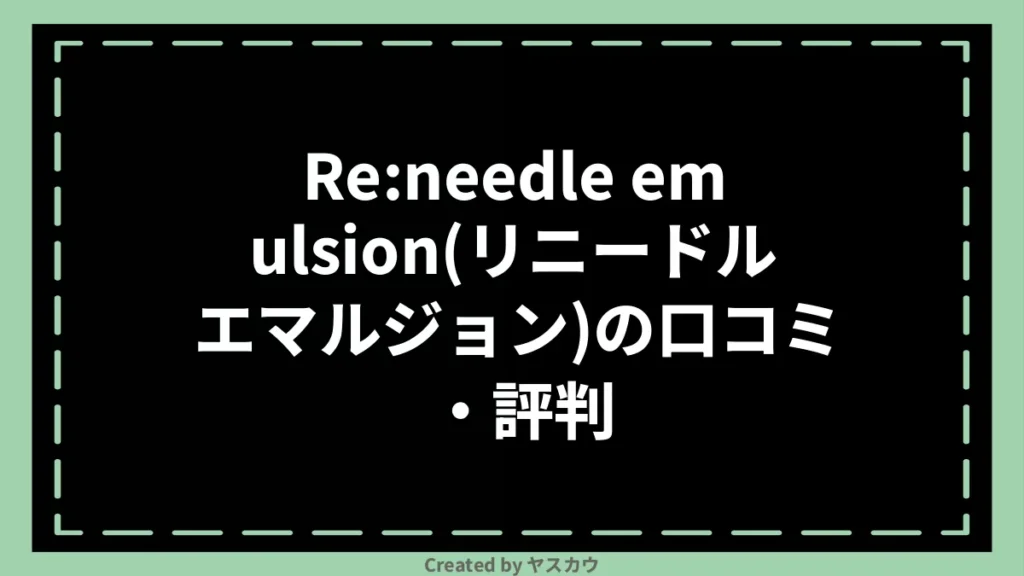 Re:needle emulsion(リニードル エマルジョン)の口コミ・評判