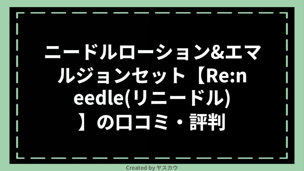 ニードルローション＆エマルジョンセット【Re:needle（リニードル）】の口コミ・評判