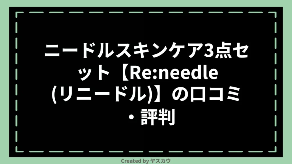 ニードルスキンケア3点セット【Re:needle（リニードル）】の口コミ・評判