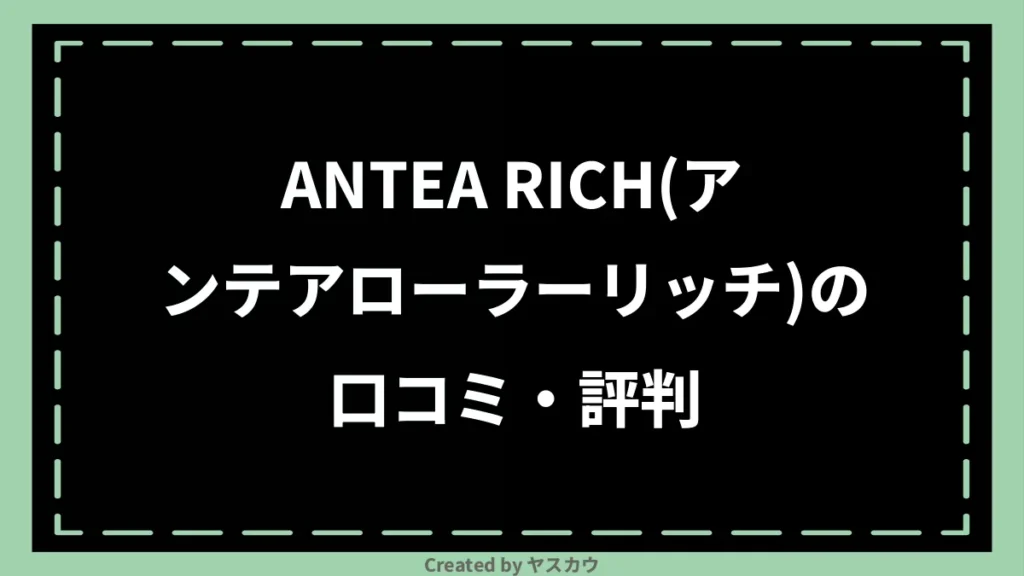 ANTEA RICH(アンテアローラーリッチ)の口コミ・評判