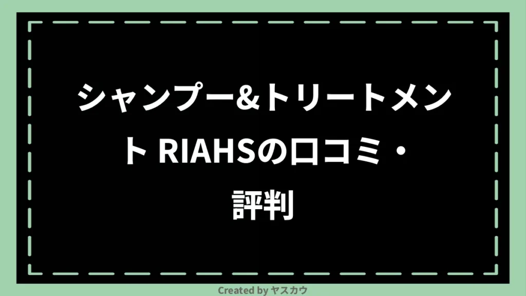 シャンプー＆トリートメント RIAHSの口コミ・評判