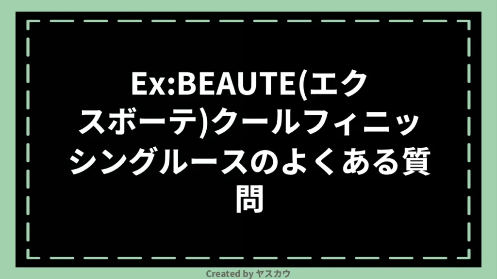 Ex:BEAUTE(エクスボーテ)クールフィニッシングルースのよくある質問