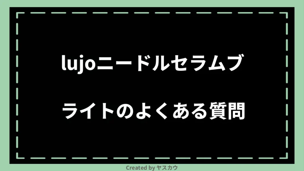 lujoニードルセラムブライトのよくある質問