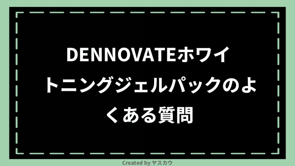 DENNOVATEホワイトニングジェルパックのよくある質問