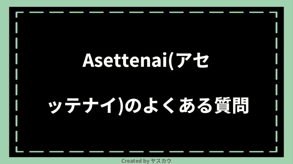 Asettenai(アセッテナイ)のよくある質問