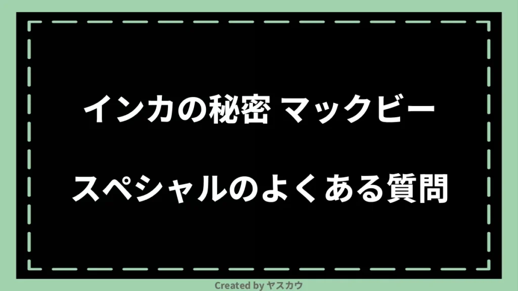 インカの秘密 マックビースペシャルのよくある質問