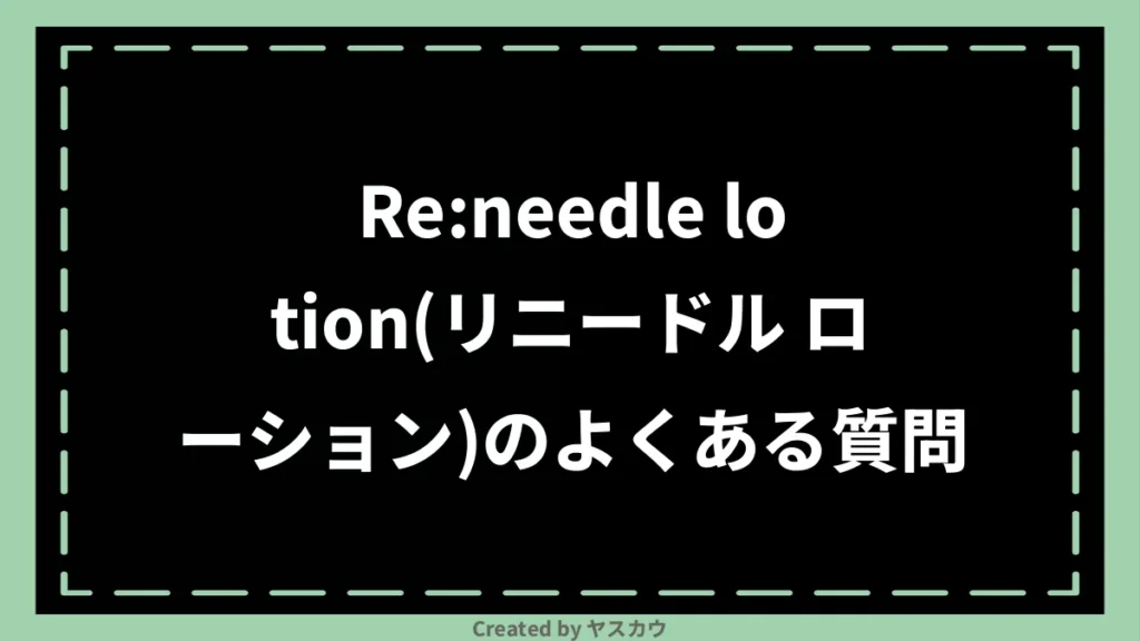 Re:needle lotion(リニードル ローション)のよくある質問