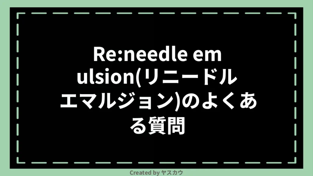 Re:needle emulsion(リニードル エマルジョン)のよくある質問
