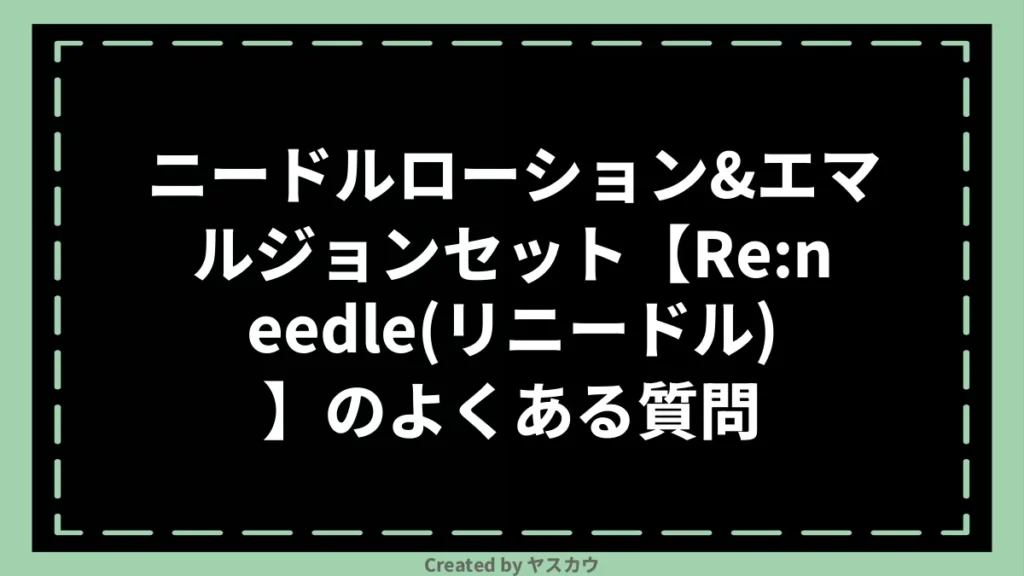ニードルローション＆エマルジョンセット【Re:needle（リニードル）】のよくある質問