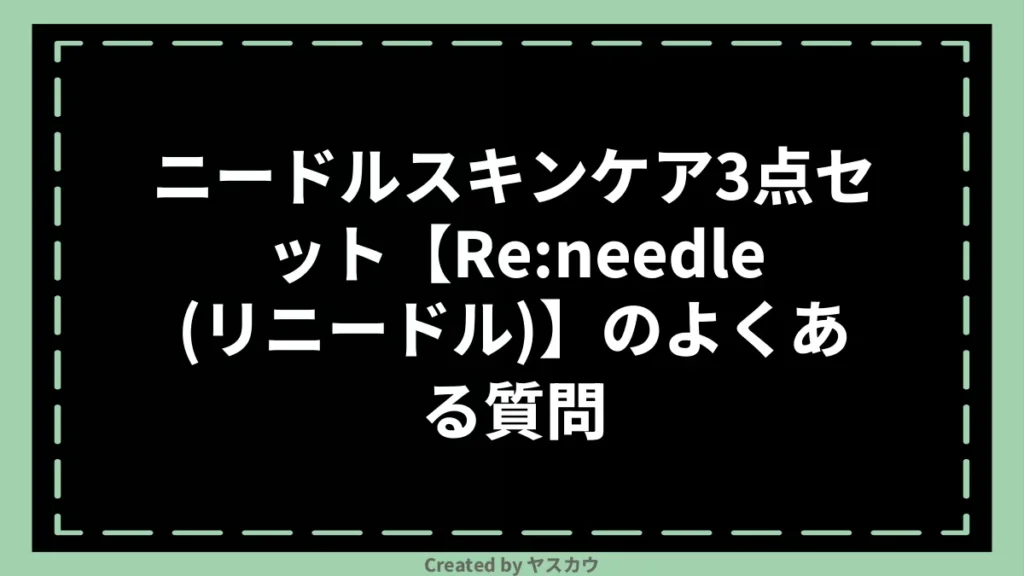 ニードルスキンケア3点セット【Re:needle（リニードル）】のよくある質問
