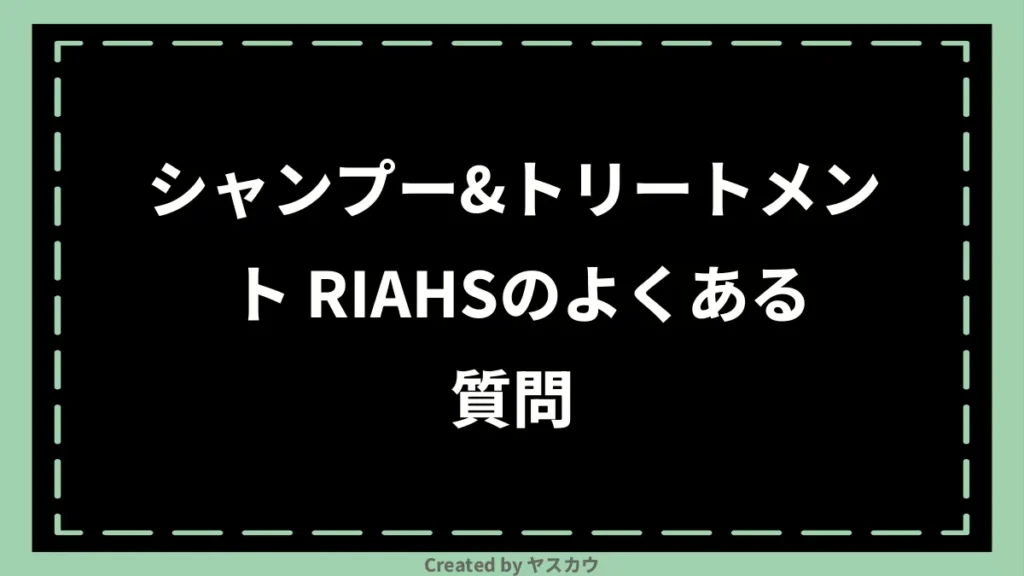 シャンプー＆トリートメント RIAHSのよくある質問