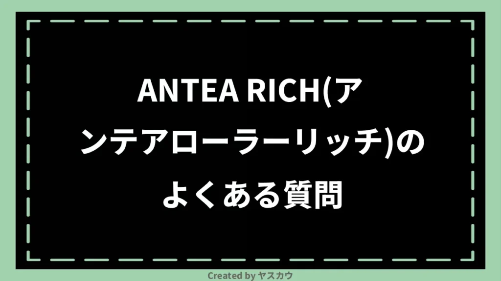 ANTEA RICH(アンテアローラーリッチ)のよくある質問
