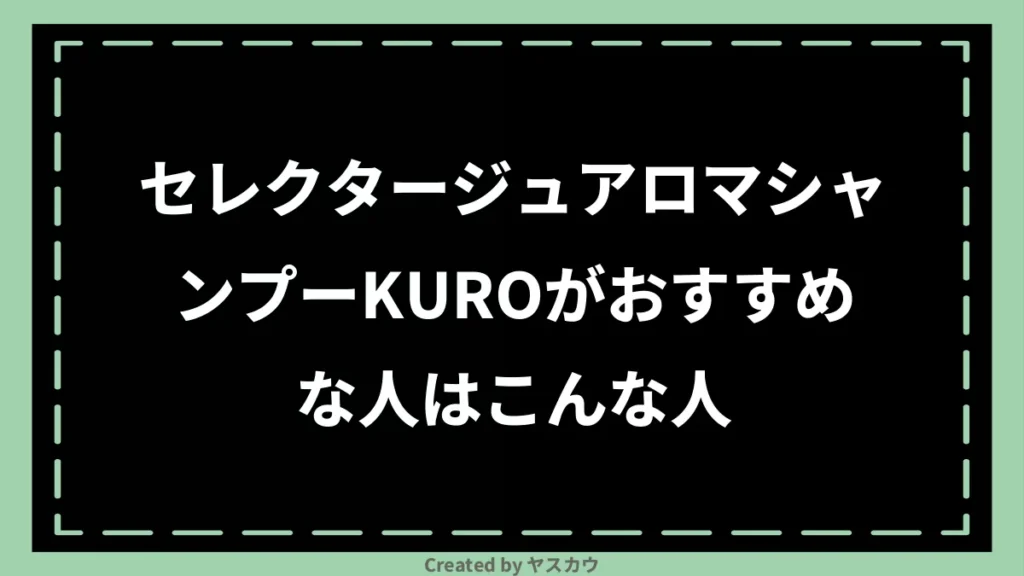 セレクタージュアロマシャンプーKUROがおすすめな人はこんな人