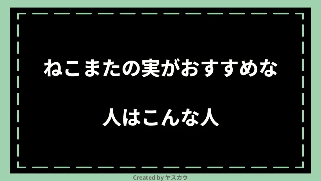 ねこまたの実がおすすめな人はこんな人