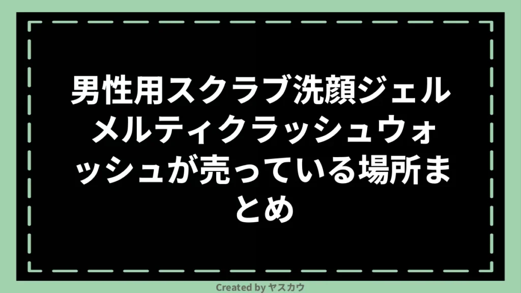 男性用スクラブ洗顔ジェル メルティクラッシュウォッシュが売っている場所まとめ