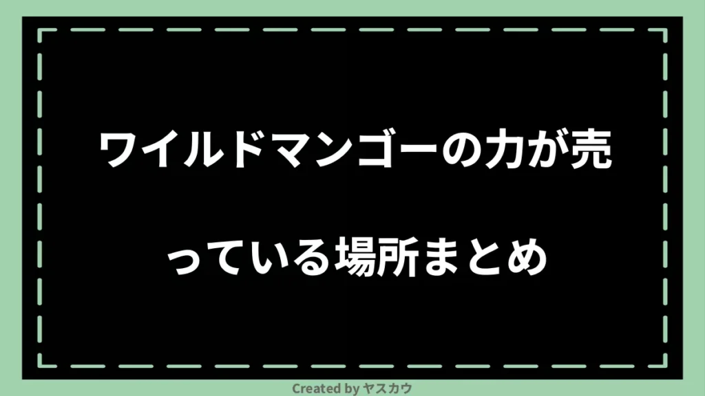 ワイルドマンゴーの力が売っている場所まとめ