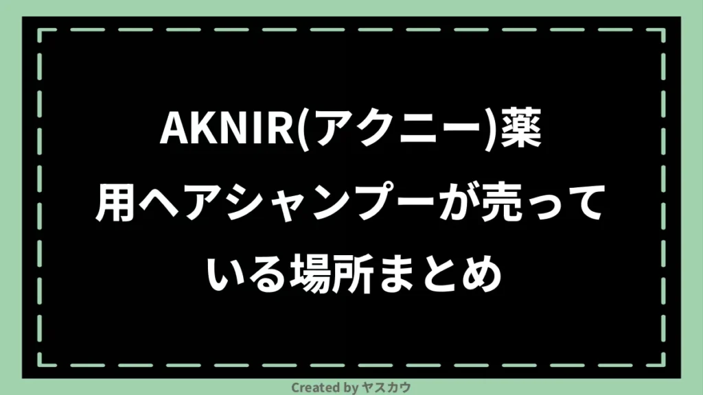 AKNIR(アクニー)薬用ヘアシャンプーが売っている場所まとめ