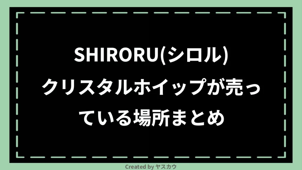 SHIRORU(シロル)クリスタルホイップが売っている場所まとめ