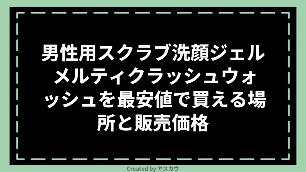 男性用スクラブ洗顔ジェル メルティクラッシュウォッシュを最安値で買える場所と販売価格