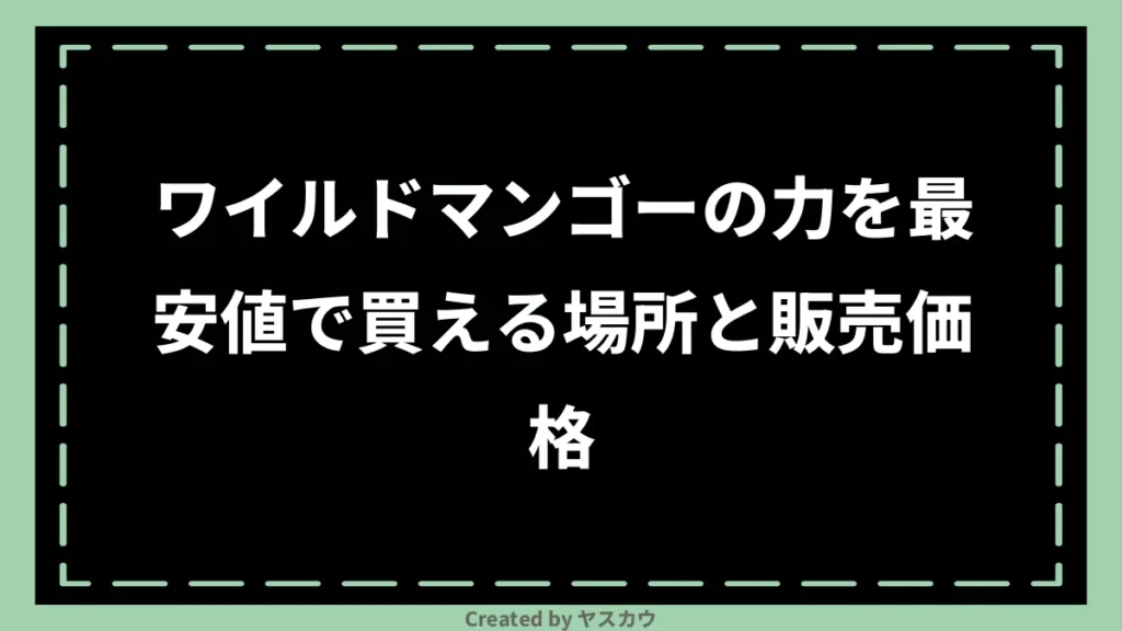 ワイルドマンゴーの力を最安値で買える場所と販売価格