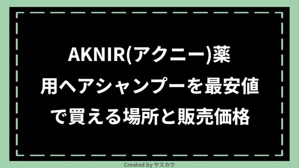 AKNIR(アクニー)薬用ヘアシャンプーを最安値で買える場所と販売価格