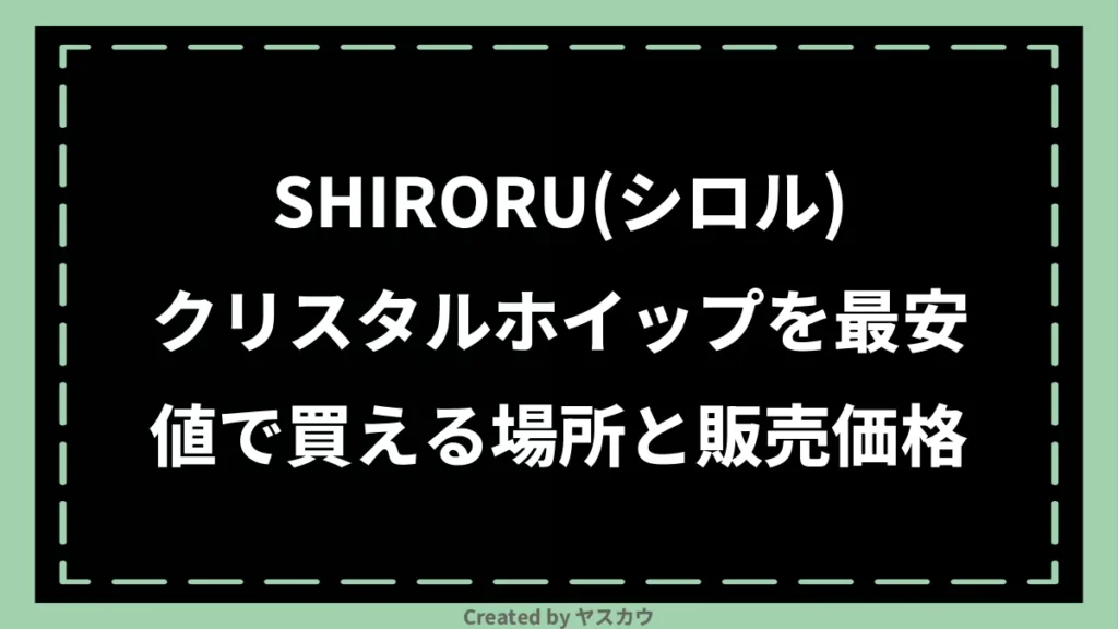SHIRORU(シロル)クリスタルホイップを最安値で買える場所と販売価格
