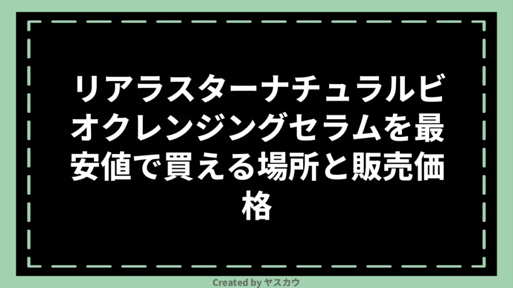 リアラスターナチュラルビオクレンジングセラムを最安値で買える場所と販売価格